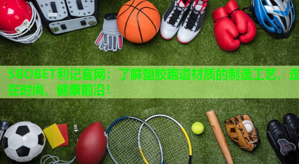 SBOBET利记官网：了解塑胶跑道材质的制造工艺，走在时尚、健康前沿！