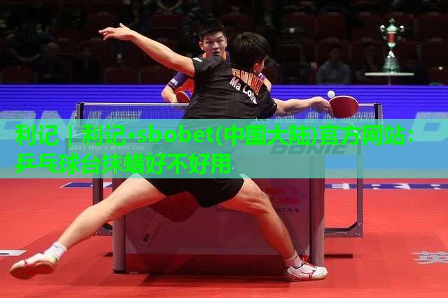 利记｜利记·sbobet(中国大陆)官方网站：乒乓球台抹蜡好不好用