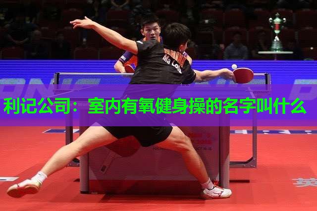 利记公司：室内有氧健身操的名字叫什么
