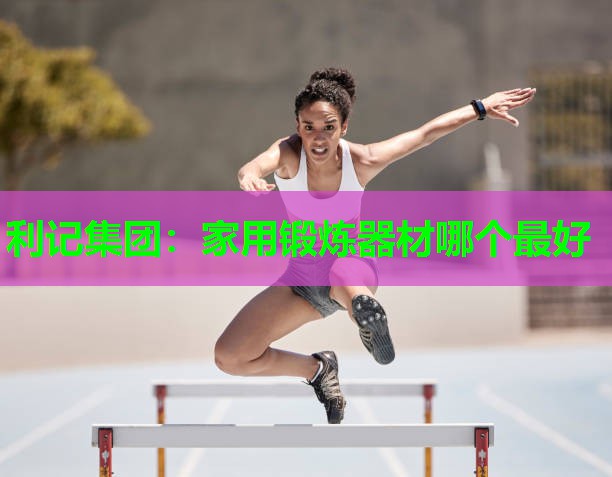 利记集团：家用锻炼器材哪个最好