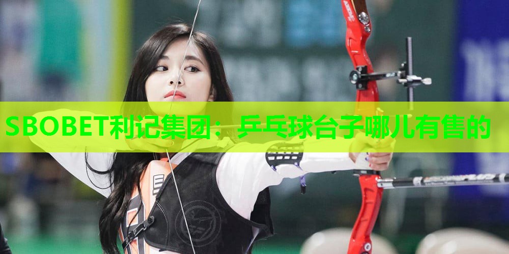 SBOBET利记集团：乒乓球台子哪儿有售的