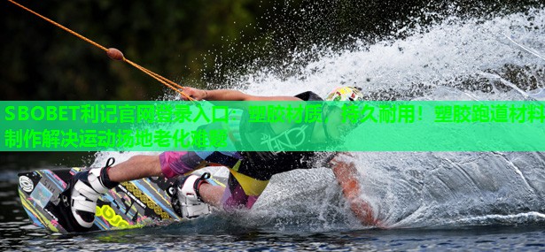 SBOBET利记官网登录入口：塑胶材质，持久耐用！塑胶跑道材料制作解决运动场地老化难题