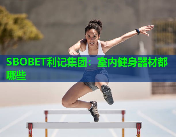 SBOBET利记集团：室内健身器材都哪些