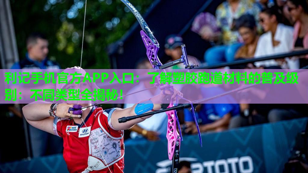 利记手机官方APP入口：了解塑胶跑道材料的普及级别：不同类型全揭秘！