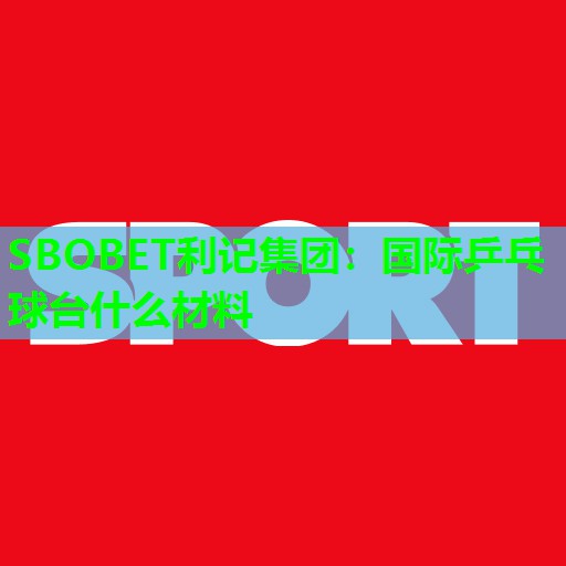 SBOBET利记集团：国际乒乓球台什么材料