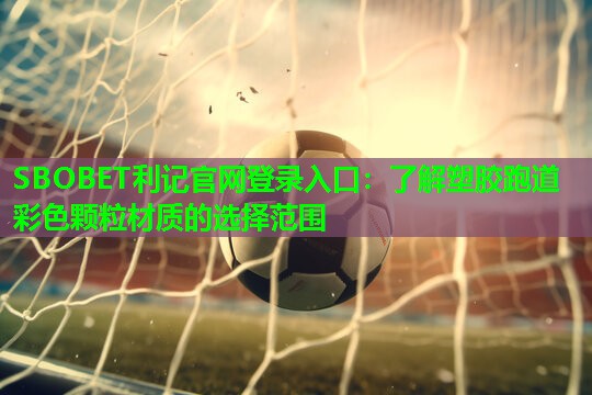 SBOBET利记官网登录入口：了解塑胶跑道彩色颗粒材质的选择范围