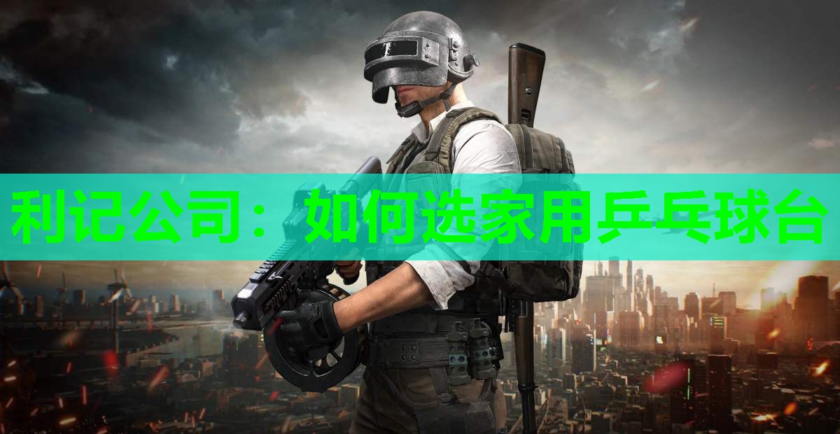 利记公司：如何选家用乒乓球台