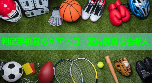 利记手机官方APP入口：室内健身适合老人