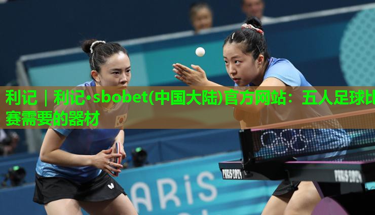 利记｜利记·sbobet(中国大陆)官方网站：五人足球比赛需要的器材