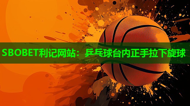 SBOBET利记网站：乒乓球台内正手拉下旋球