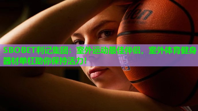 SBOBET利记集团：室外运动最佳伴侣，室外体育健身器材单杠助你保持活力！