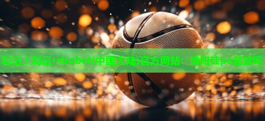 利记｜利记·sbobet(中国大陆)官方网站：绵阳硅pu篮球场