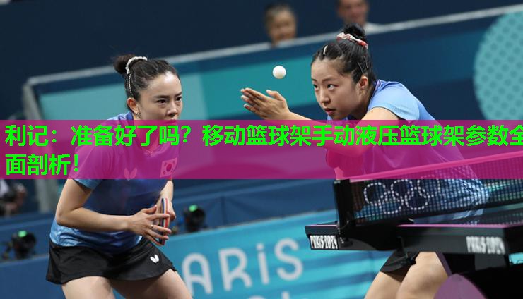 利记：准备好了吗？移动篮球架手动液压篮球架参数全面剖析！