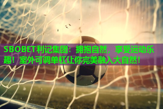 SBOBET利记集团：拥抱自然，享受运动乐趣！室外可调单杠让你完美融入大自然！