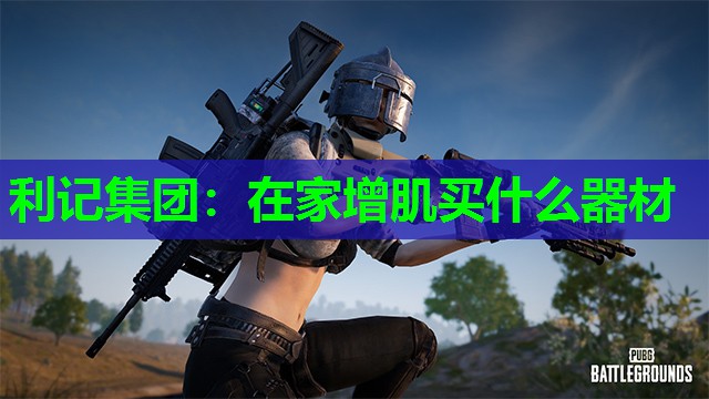 利记集团：在家增肌买什么器材
