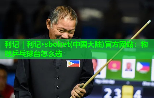 利记｜利记·sbobet(中国大陆)官方网站：物理乒乓球台怎么选