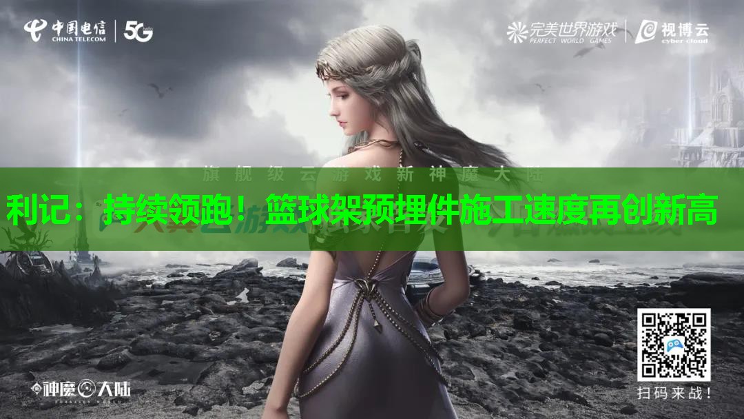 利记：持续领跑！篮球架预埋件施工速度再创新高