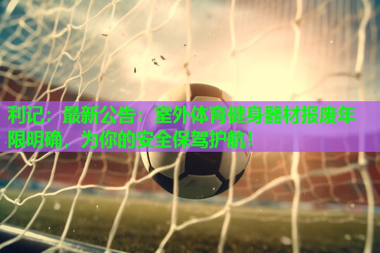 利记：最新公告：室外体育健身器材报废年限明确，为你的安全保驾护航！