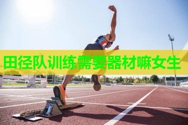 田径队训练需要器材嘛女生