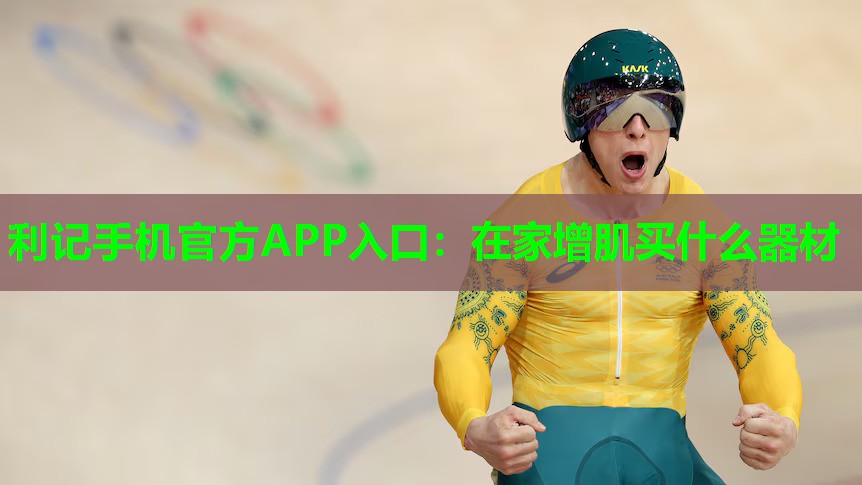 利记手机官方APP入口：在家增肌买什么器材
