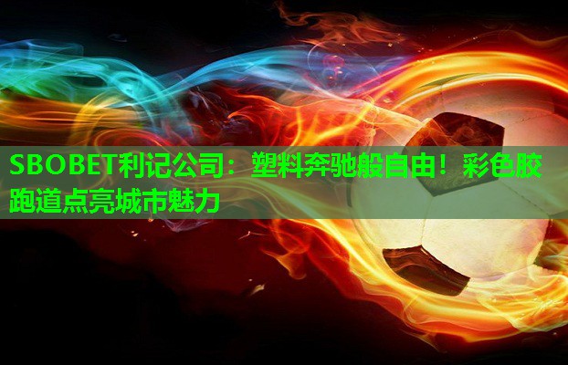 SBOBET利记公司：塑料奔驰般自由！彩色胶跑道点亮城市魅力