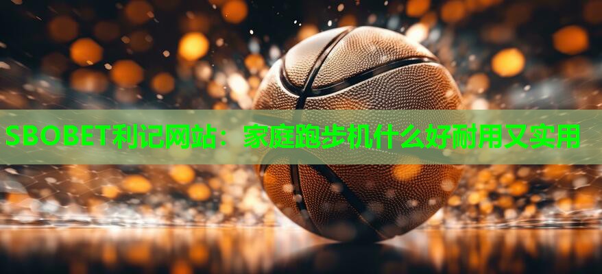 SBOBET利记网站：家庭跑步机什么好耐用又实用