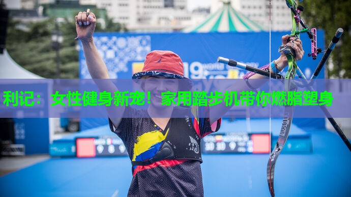 利记：女性健身新宠！家用踏步机带你燃脂塑身