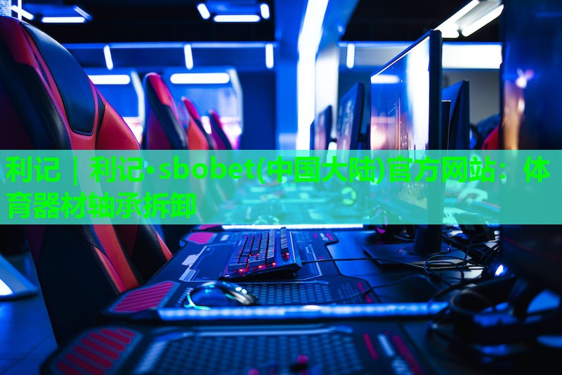 利记｜利记·sbobet(中国大陆)官方网站：体育器材轴承拆卸