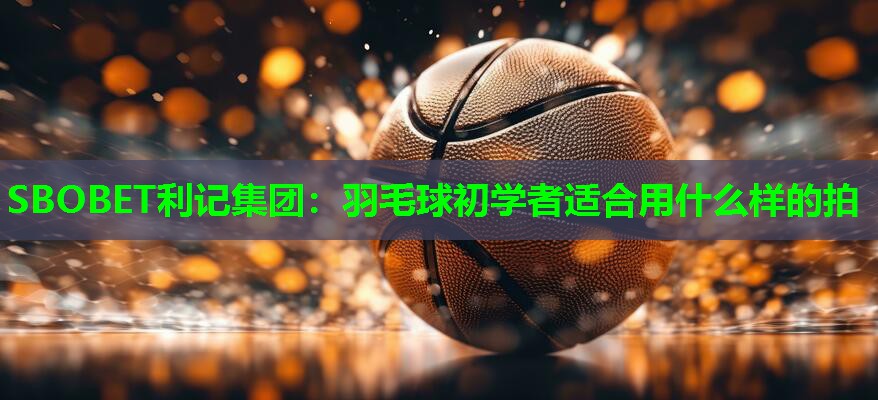 SBOBET利记集团：羽毛球初学者适合用什么样的拍