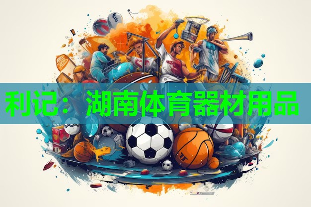 利记：湖南体育器材用品