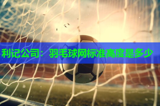 利记公司：羽毛球网标准高度是多少