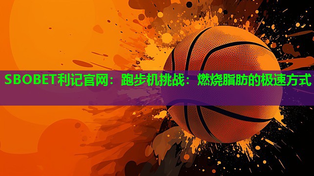 SBOBET利记官网：跑步机挑战：燃烧脂肪的极速方式
