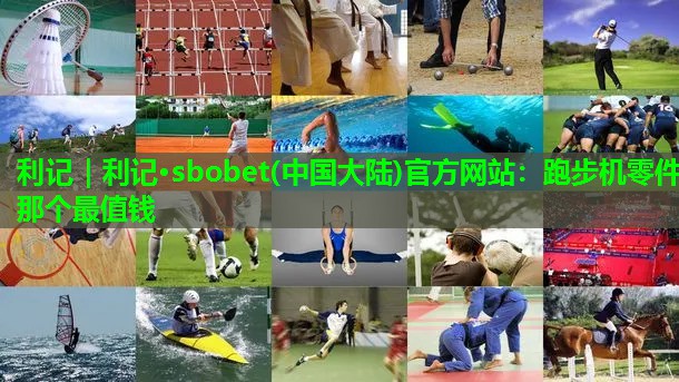 利记｜利记·sbobet(中国大陆)官方网站：跑步机零件那个最值钱