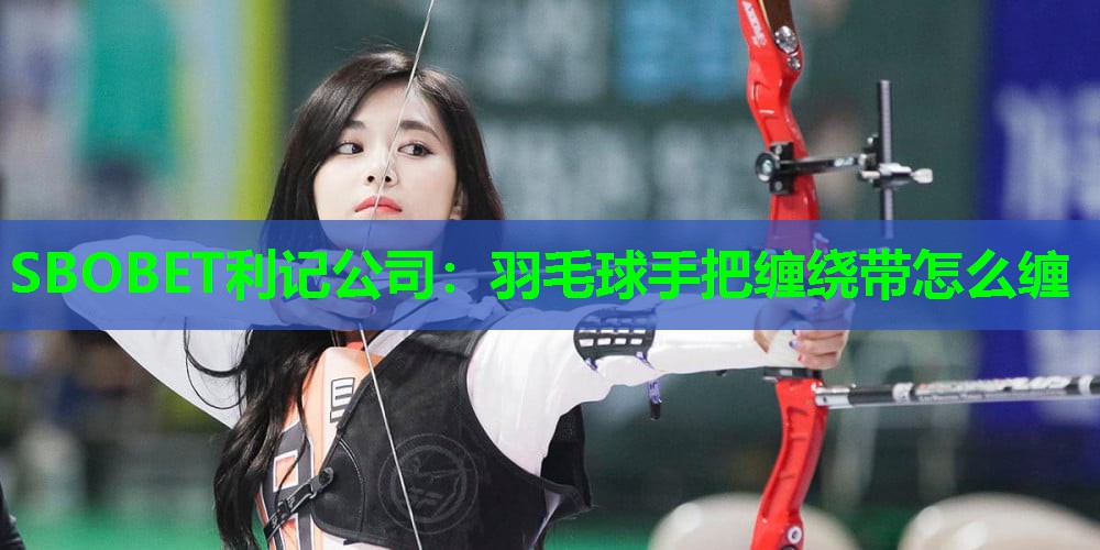 SBOBET利记公司：羽毛球手把缠绕带怎么缠