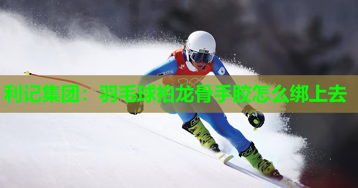 利记集团：羽毛球拍龙骨手胶怎么绑上去