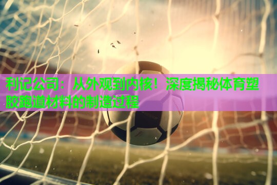 利记公司：从外观到内核！深度揭秘体育塑胶跑道材料的制造过程