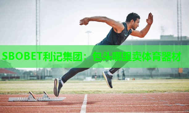 SBOBET利记集团：包头哪里卖体育器材