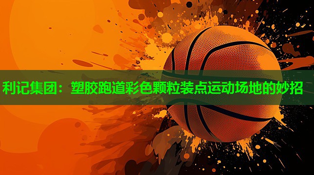 利记集团：塑胶跑道彩色颗粒装点运动场地的妙招