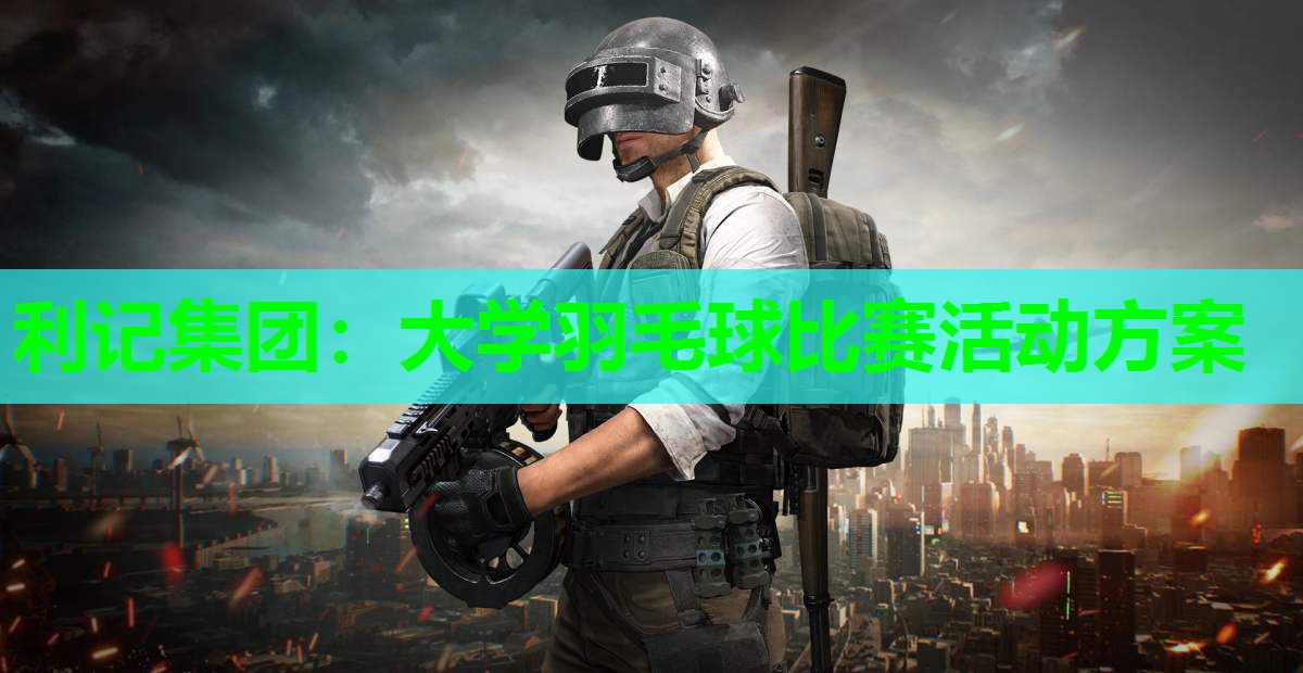 利记集团：大学羽毛球比赛活动方案