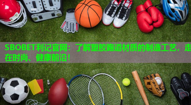 了解塑胶跑道材质的制造工艺,走在时尚、健康前沿! 了解塑胶跑道材质的制造工艺,走在时尚、健康前沿!