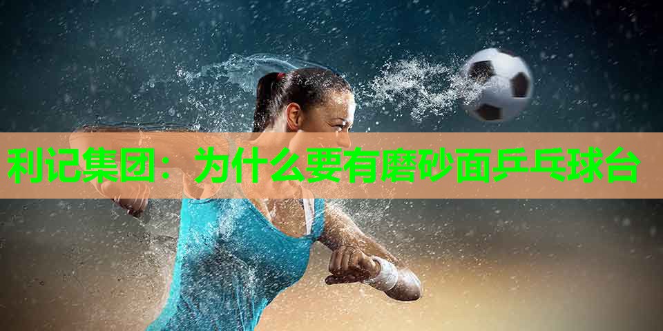 为什么要有磨砂面乒乓球台 为什么要有磨砂面乒乓球台