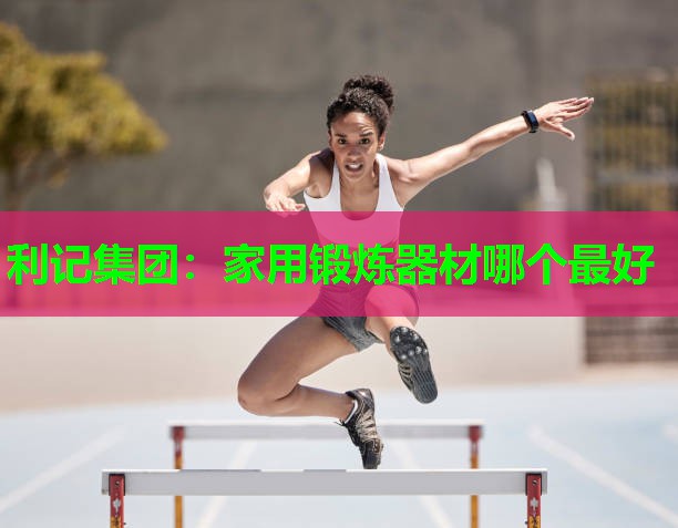 家用锻炼器材哪个最好 家用锻炼器材哪个最好