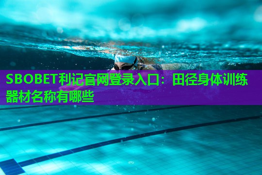 田径身体训练器材名称有哪些 田径身体训练器材名称有哪些