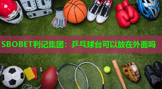 乒乓球台可以放在外面吗 乒乓球台可以放在外面吗