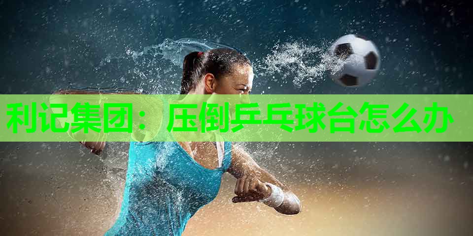 压倒乒乓球台怎么办 压倒乒乓球台怎么办