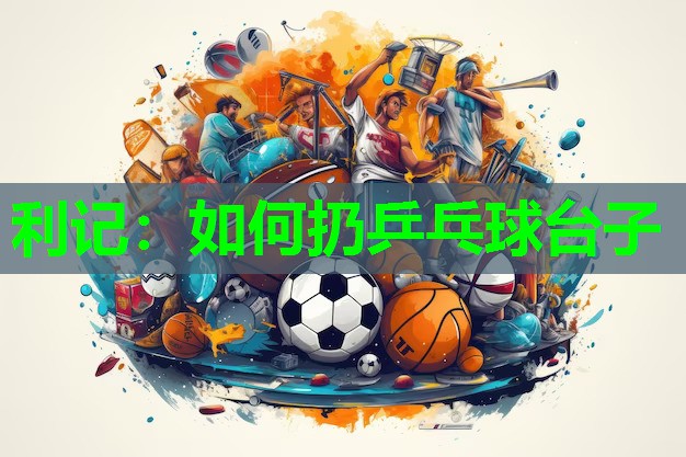 如何扔乒乓球台子 如何扔乒乓球台子