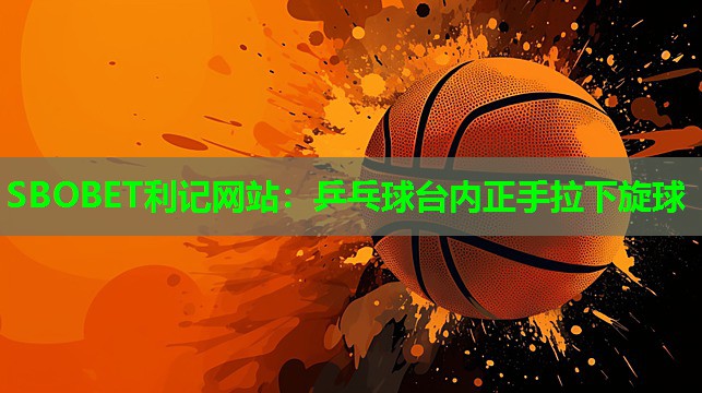 乒乓球台内正手拉下旋球 乒乓球台内正手拉下旋球