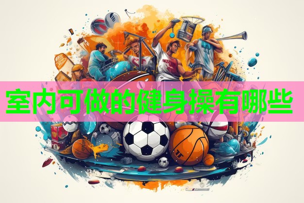 室内可做的健身操有哪些 室内可做的健身操有哪些