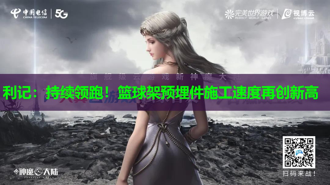 持续领跑！篮球架预埋件施工速度再创新高