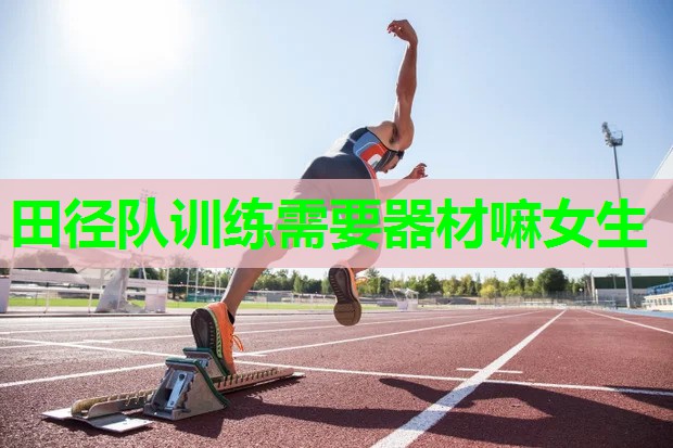 田径队训练需要器材嘛女生 田径队训练需要器材嘛女生